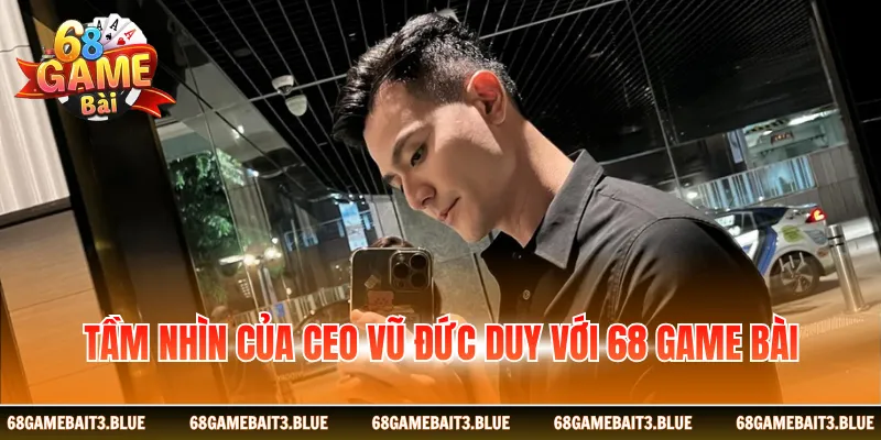 Tầm nhìn của Ceo Vũ Đức Duy với 68 Game Bài